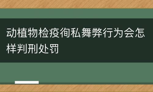 动植物检疫徇私舞弊行为会怎样判刑处罚