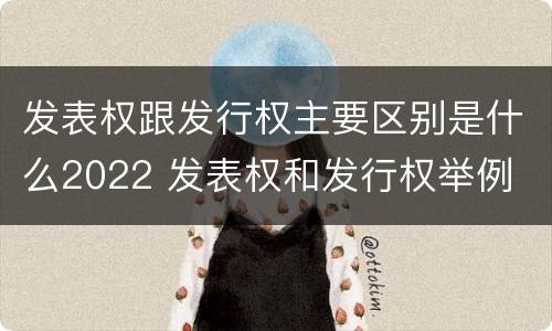 发表权跟发行权主要区别是什么2022 发表权和发行权举例