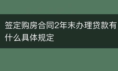 签定购房合同2年末办理贷款有什么具体规定