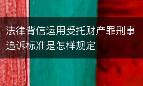 法律背信运用受托财产罪刑事追诉标准是怎样规定