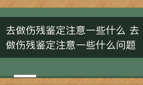 去做伤残鉴定注意一些什么 去做伤残鉴定注意一些什么问题