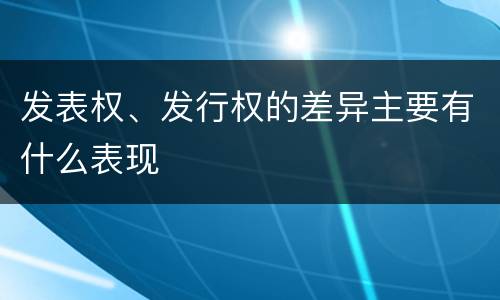 发表权、发行权的差异主要有什么表现