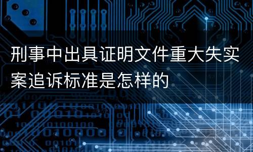 刑事中出具证明文件重大失实案追诉标准是怎样的