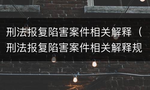刑法报复陷害案件相关解释（刑法报复陷害案件相关解释规定）