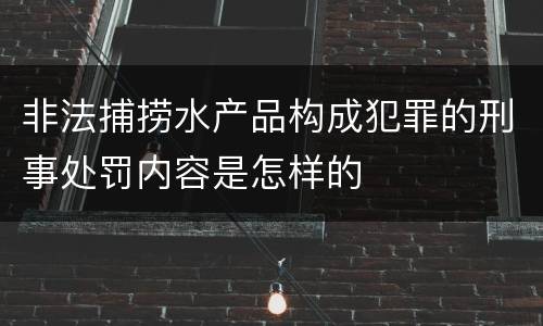 非法捕捞水产品构成犯罪的刑事处罚内容是怎样的