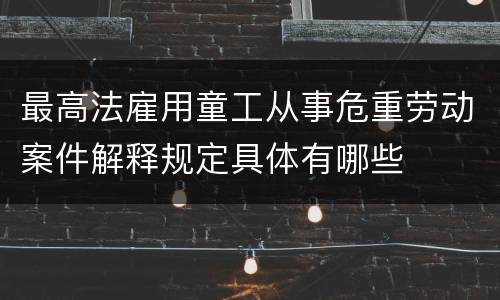 最高法雇用童工从事危重劳动案件解释规定具体有哪些