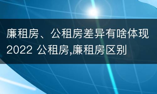 廉租房、公租房差异有啥体现2022 公租房,廉租房区别