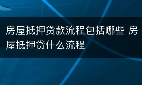 房屋抵押贷款流程包括哪些 房屋抵押贷什么流程