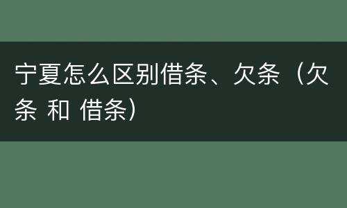宁夏怎么区别借条、欠条（欠条 和 借条）