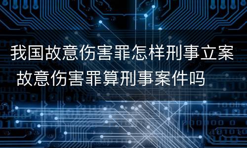 我国故意伤害罪怎样刑事立案 故意伤害罪算刑事案件吗