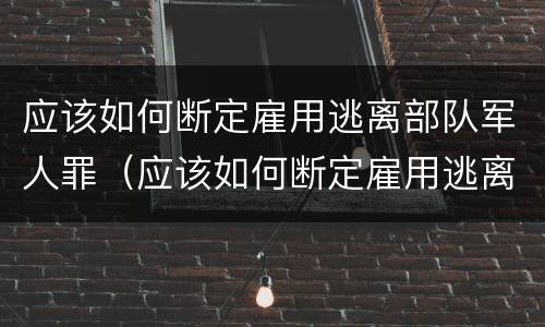 应该如何断定雇用逃离部队军人罪（应该如何断定雇用逃离部队军人罪名）