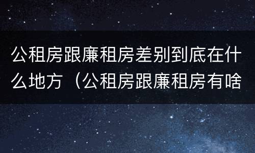 公租房跟廉租房差别到底在什么地方（公租房跟廉租房有啥区别）