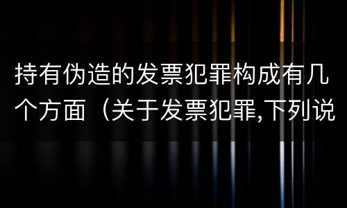 持有伪造的发票犯罪构成有几个方面（关于发票犯罪,下列说法错误的是）