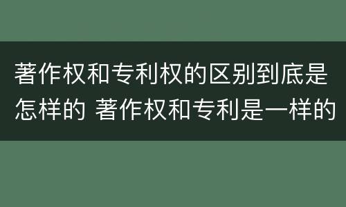 著作权和专利权的区别到底是怎样的 著作权和专利是一样的吗