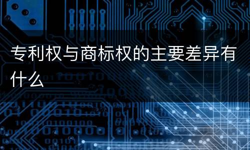 专利权与商标权的主要差异有什么