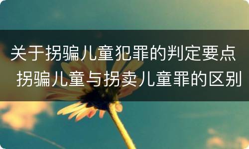 关于拐骗儿童犯罪的判定要点 拐骗儿童与拐卖儿童罪的区别