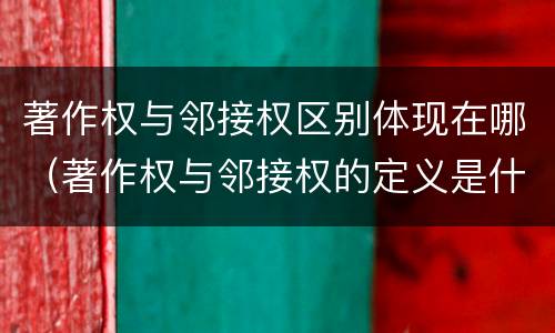 著作权与邻接权区别体现在哪（著作权与邻接权的定义是什么）