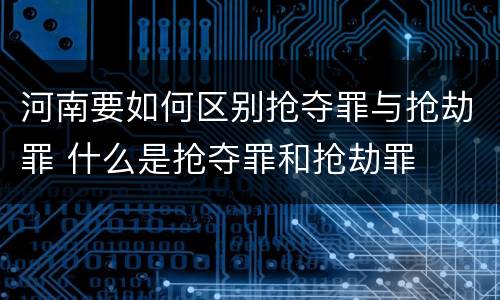 河南要如何区别抢夺罪与抢劫罪 什么是抢夺罪和抢劫罪