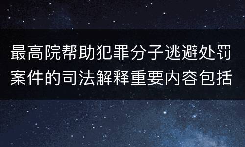 最高院帮助犯罪分子逃避处罚案件的司法解释重要内容包括什么