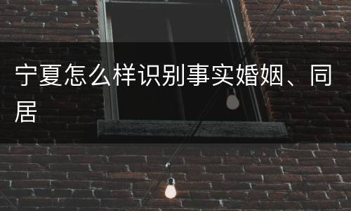 宁夏怎么样识别事实婚姻、同居