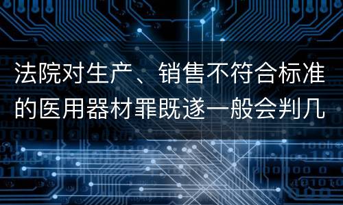 法院对生产、销售不符合标准的医用器材罪既遂一般会判几年