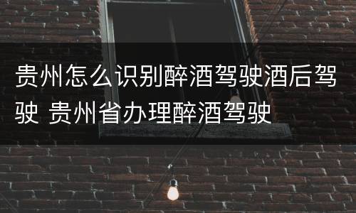 贵州怎么识别醉酒驾驶酒后驾驶 贵州省办理醉酒驾驶