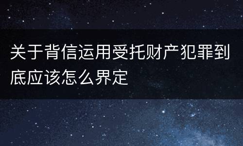 关于背信运用受托财产犯罪到底应该怎么界定