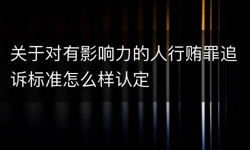 关于对有影响力的人行贿罪追诉标准怎么样认定