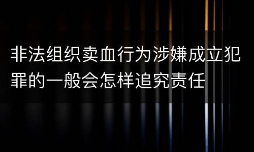非法组织卖血行为涉嫌成立犯罪的一般会怎样追究责任