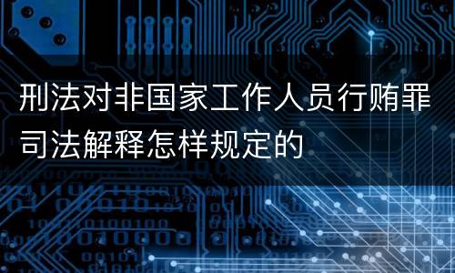 刑法对非国家工作人员行贿罪司法解释怎样规定的