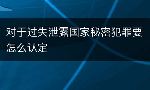 对于过失泄露国家秘密犯罪要怎么认定