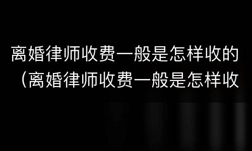 离婚律师收费一般是怎样收的（离婚律师收费一般是怎样收的费用）