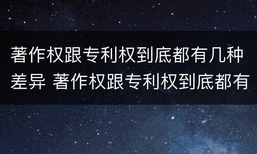 著作权跟专利权到底都有几种差异 著作权跟专利权到底都有几种差异呢