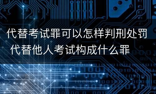 代替考试罪可以怎样判刑处罚 代替他人考试构成什么罪