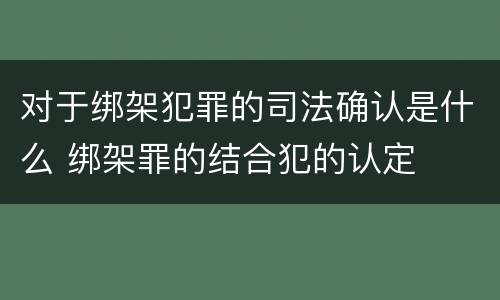 对于绑架犯罪的司法确认是什么 绑架罪的结合犯的认定