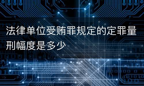 法律单位受贿罪规定的定罪量刑幅度是多少