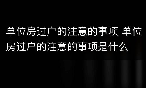 单位房过户的注意的事项 单位房过户的注意的事项是什么