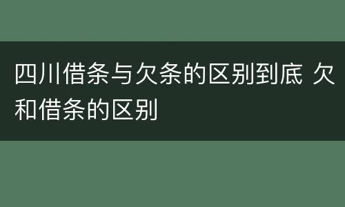 四川借条与欠条的区别到底 欠和借条的区别