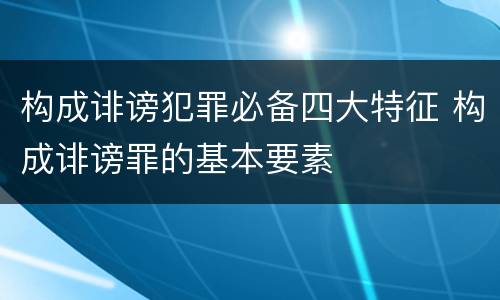 构成诽谤犯罪必备四大特征 构成诽谤罪的基本要素