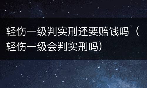 轻伤一级判实刑还要赔钱吗（轻伤一级会判实刑吗）