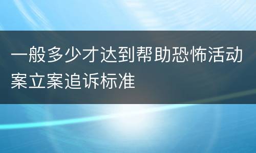 一般多少才达到帮助恐怖活动案立案追诉标准