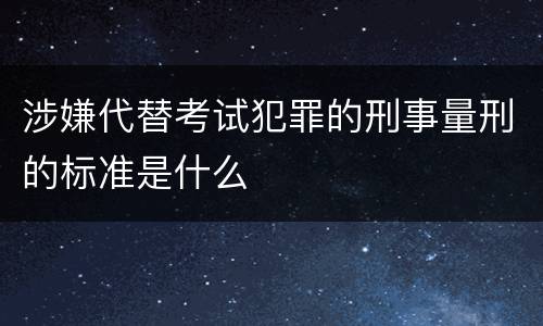 涉嫌代替考试犯罪的刑事量刑的标准是什么