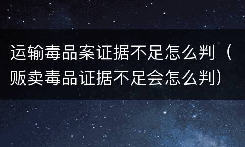 运输毒品案证据不足怎么判（贩卖毒品证据不足会怎么判）
