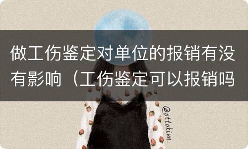 做工伤鉴定对单位的报销有没有影响（工伤鉴定可以报销吗）