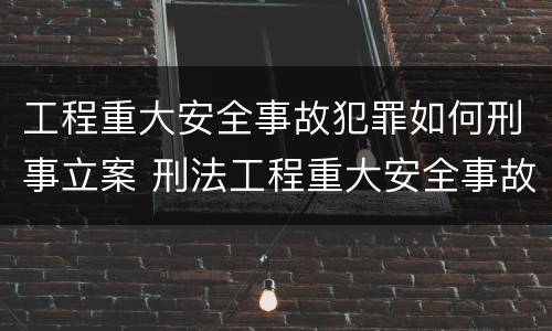 工程重大安全事故犯罪如何刑事立案 刑法工程重大安全事故罪