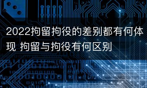 2022拘留拘役的差别都有何体现 拘留与拘役有何区别