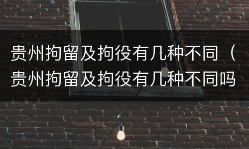 贵州拘留及拘役有几种不同（贵州拘留及拘役有几种不同吗）