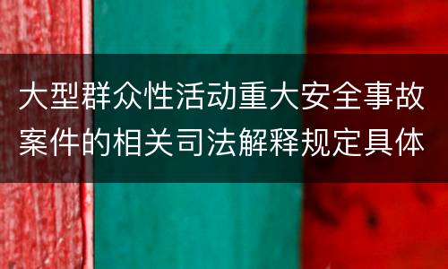 大型群众性活动重大安全事故案件的相关司法解释规定具体有哪些