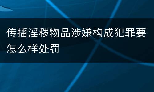 传播淫秽物品涉嫌构成犯罪要怎么样处罚