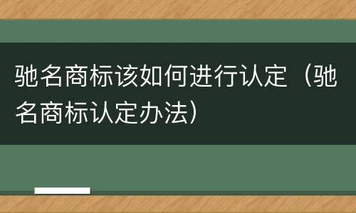 驰名商标该如何进行认定（驰名商标认定办法）